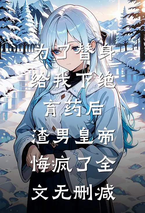为了替身给我下绝育药后，渣男皇帝悔疯了全文无删减