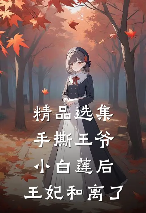 精品选集手撕王爷小白莲后，王妃和离了