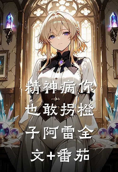 精神病你也敢拐橙子阿雷全文+番茄