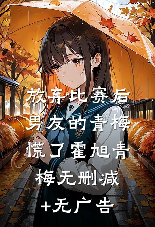 放弃比赛后，男友的青梅慌了霍旭青梅无删减+无广告
