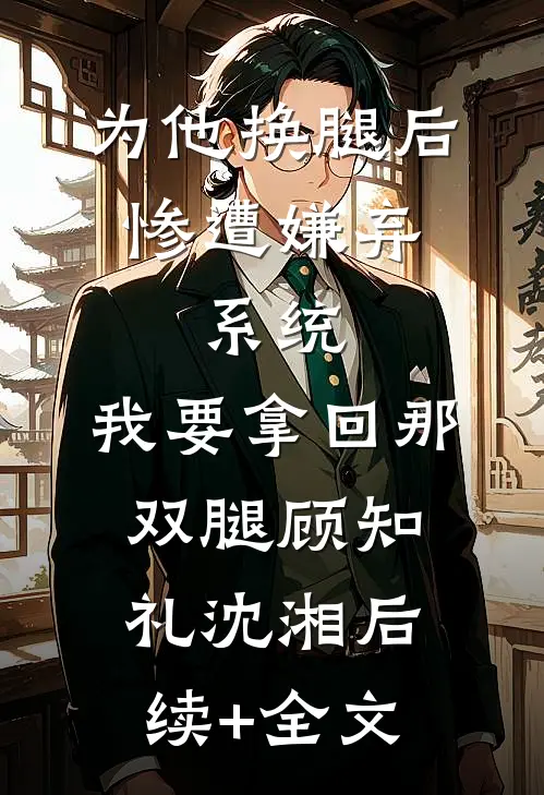 为他换腿后惨遭嫌弃，系统，我要拿回那双腿顾知礼沈湘后续+全文