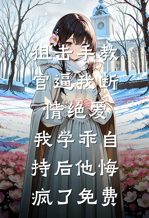 狙击手教官逼我断情绝爱，我学乖自持后他悔疯了免费