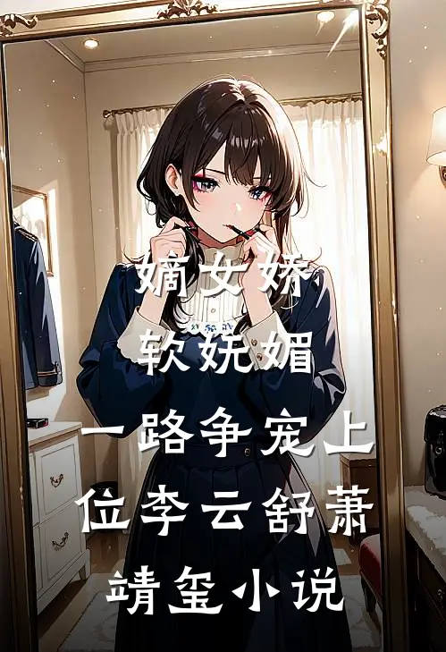 嫡女娇软妩媚，一路争宠上位李云舒萧靖玺小说