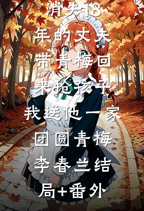 消失18年的丈夫带青梅回来抢孩子，我送他一家团圆青梅李春兰结局+番外