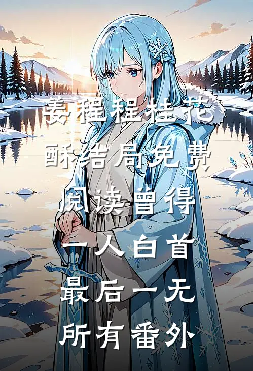 姜程程桂花酥结局免费阅读曾得一人白首，最后一无所有番外