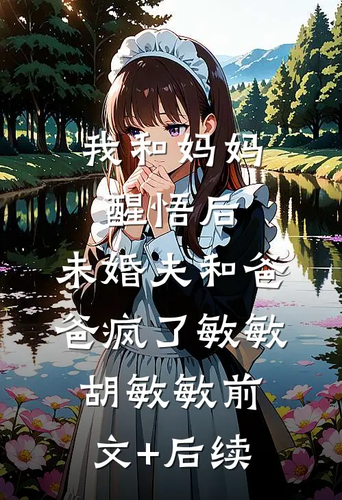 我和妈妈醒悟后，未婚夫和爸爸疯了敏敏胡敏敏前文+后续
