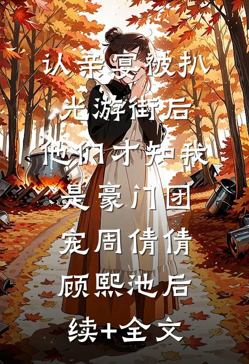 认亲宴被扒光游街后，他们才知我是豪门团宠周倩倩顾熙池后续+全文