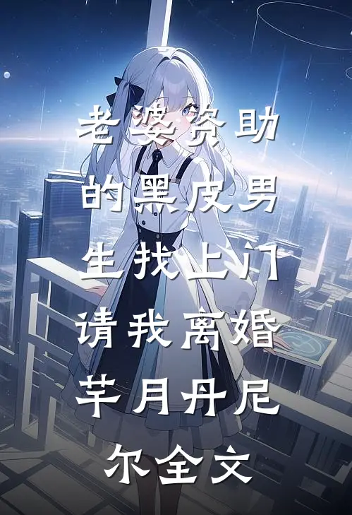 老婆资助的黑皮男生找上门，请我离婚芊月丹尼尔全文