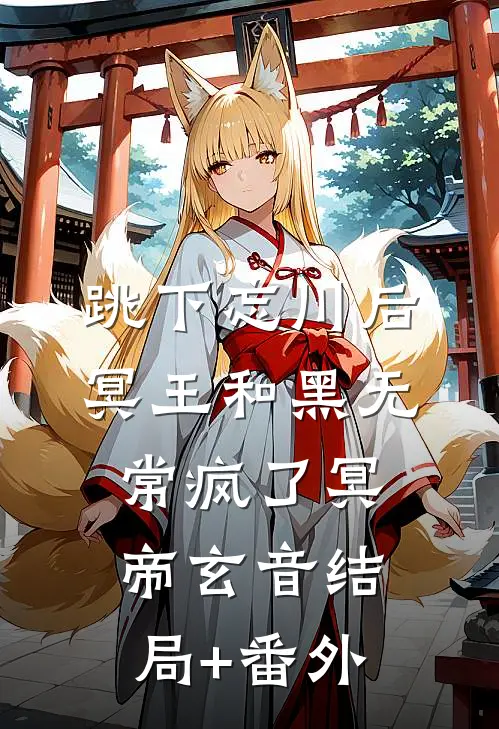 跳下忘川后，冥王和黑无常疯了冥帝玄音结局+番外
