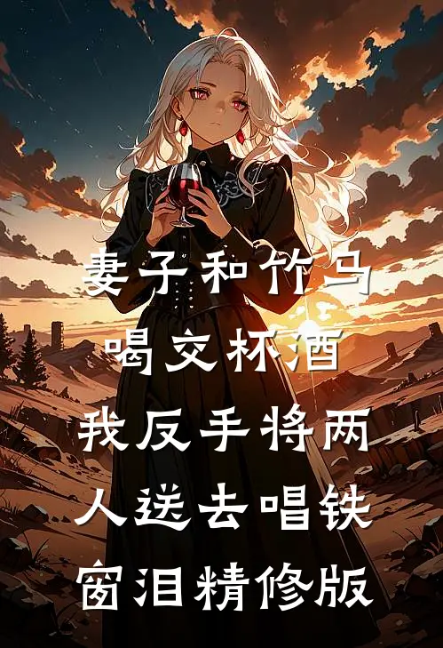 妻子和竹马喝交杯酒，我反手将两人送去唱铁窗泪精修版