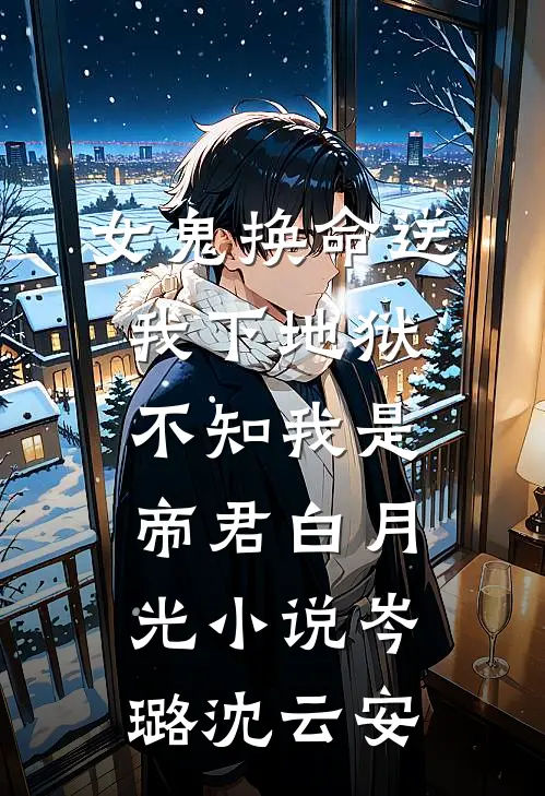 女鬼换命送我下地狱，不知我是帝君白月光小说岑璐沈云安
