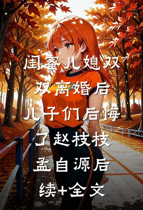 闺蜜儿媳双双离婚后，儿子们后悔了赵枝枝孟自源后续+全文