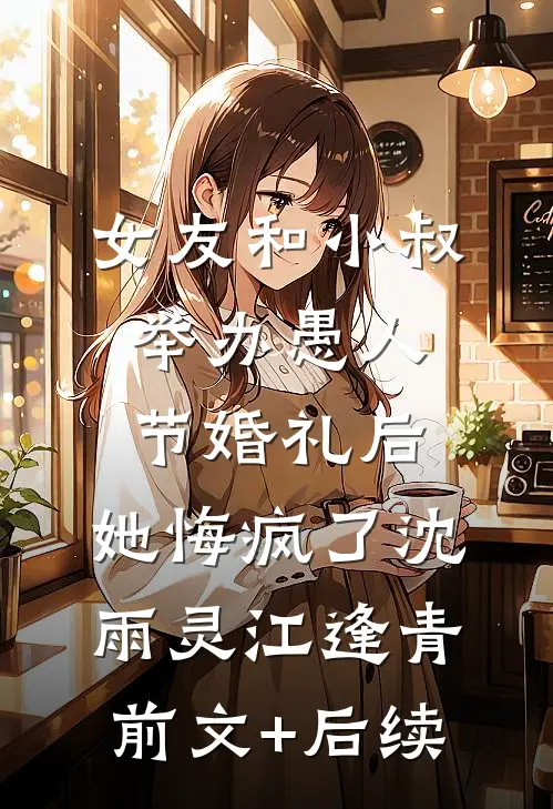 女友和小叔举办愚人节婚礼后，她悔疯了沈雨灵江逢青前文+后续