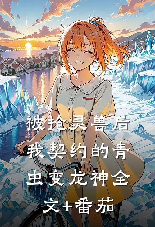 被抢灵兽后，我契约的青虫变龙神全文+番茄