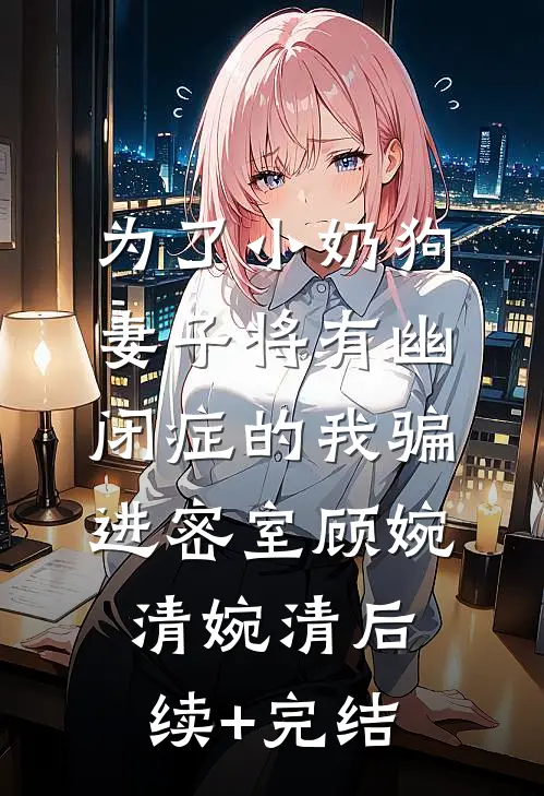 为了小奶狗，妻子将有幽闭症的我骗进密室顾婉清婉清后续+完结