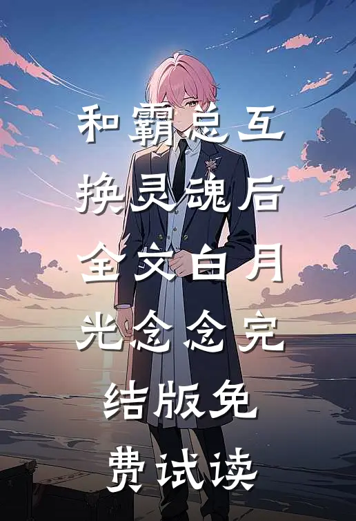 和霸总互换灵魂后全文白月光念念完结版免费试读