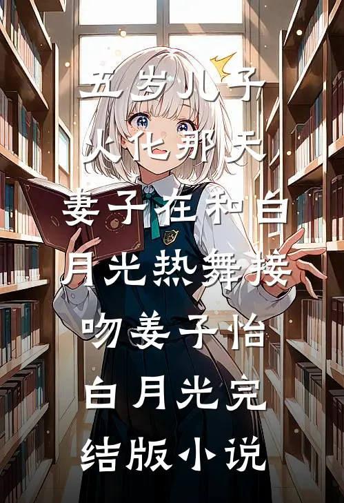 五岁儿子火化那天，妻子在和白月光热舞接吻姜子怡白月光完结版小说
