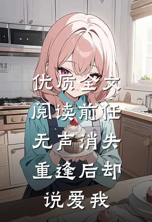 优质全文阅读前任无声消失，重逢后却说爱我