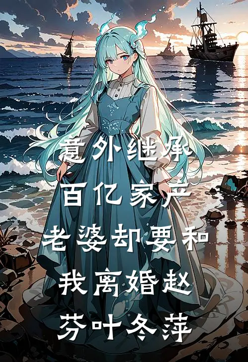 意外继承百亿家产，老婆却要和我离婚赵芬叶冬萍