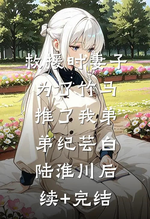 救援时妻子为了竹马推了我弟弟纪芸白陆淮川后续+完结