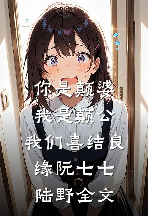 你是颠婆，我是颠公，我们喜结良缘阮七七陆野全文