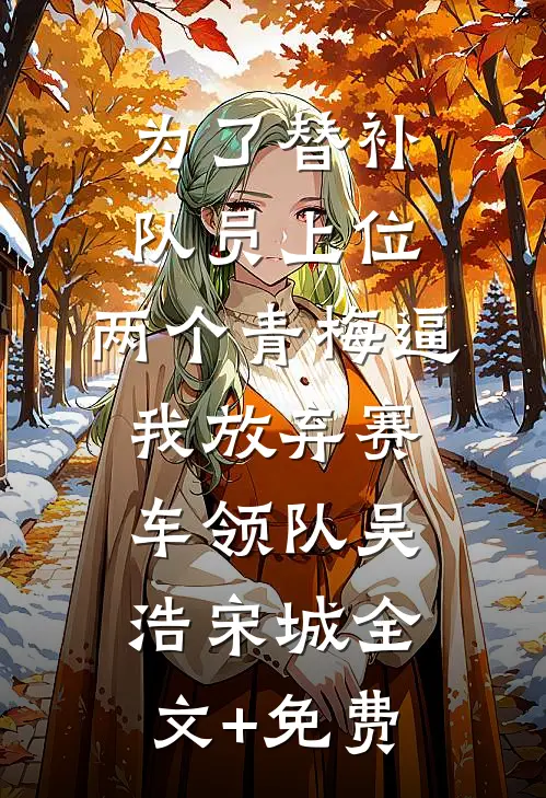 为了替补队员上位，两个青梅逼我放弃赛车领队吴浩宋城全文+免费