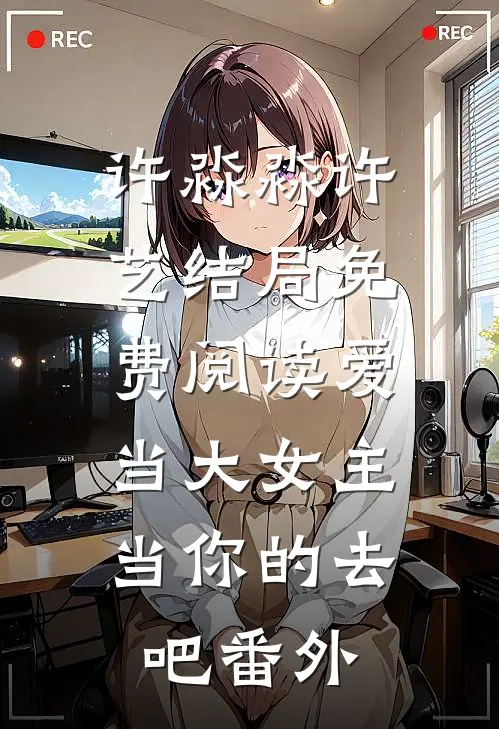 许淼淼许艺结局免费阅读爱当大女主，当你的去吧番外