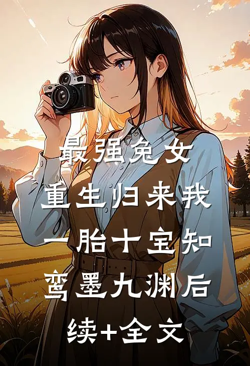 最强兔女，重生归来我一胎十宝知鸾墨九渊后续+全文