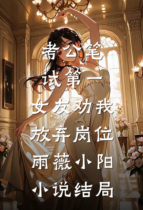考公笔试第一，女友劝我放弃岗位雨薇小阳小说结局