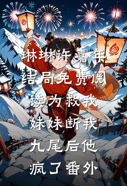 琳琳许嘉年结局免费阅读为救我妹妹断我九尾后他疯了番外