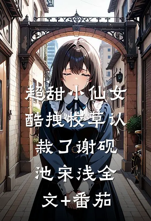 超甜小仙女：酷拽校草认栽了谢砚池宋浅全文+番茄