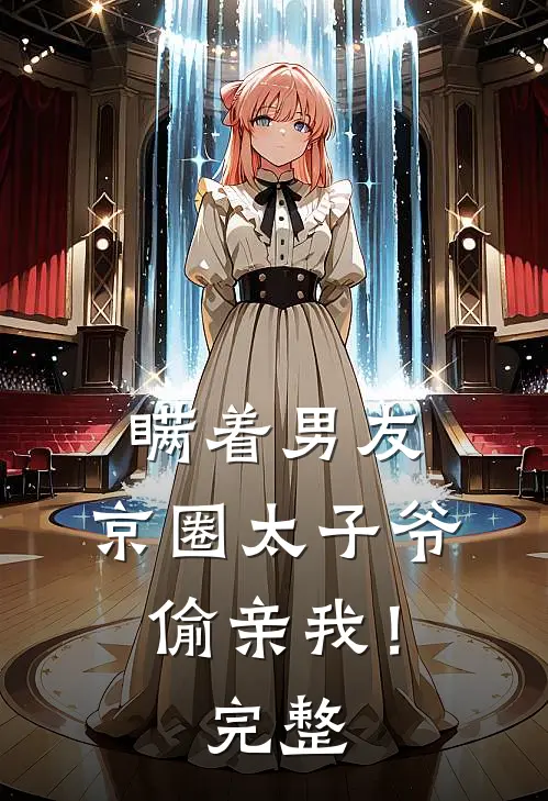 瞒着男友，京圈太子爷偷亲我！完整