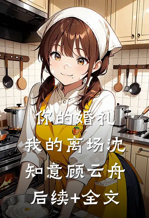 你的婚礼，我的离场沈知意顾云舟后续+全文