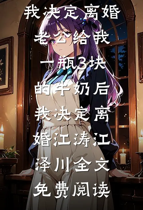 全本小说老公给我一瓶3块的牛奶后，我决定离婚老公给我一瓶3块的牛奶后，我决定离婚江涛江泽川全文免费阅读
