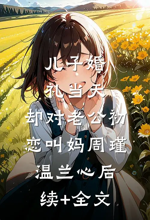 儿子婚礼当天，却对老公初恋叫妈周瑾温兰心后续+全文