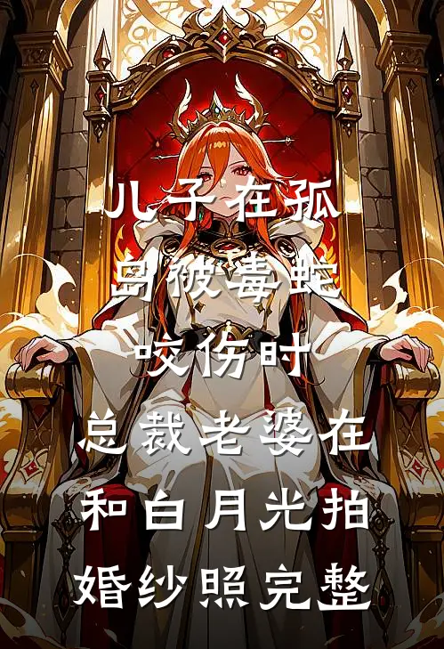 儿子在孤岛被毒蛇咬伤时，总裁老婆在和白月光拍婚纱照完整