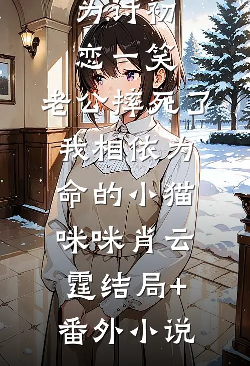 为讨初恋一笑，老公摔死了我相依为命的小猫咪咪肖云霆结局+番外小说