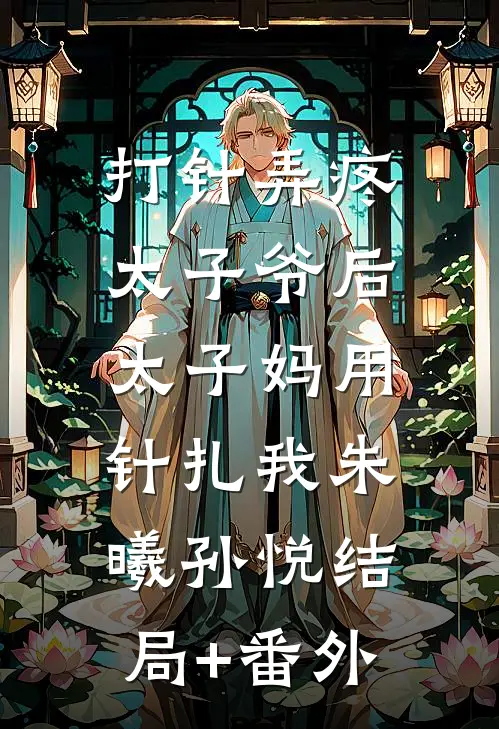 打针弄疼太子爷后，太子妈用针扎我朱曦孙悦结局+番外