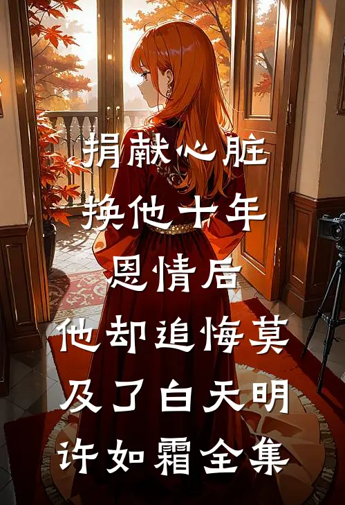 捐献心脏换他十年恩情后，他却追悔莫及了白天明许如霜 全集