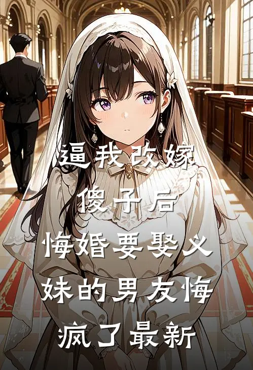 逼我改嫁傻子后，悔婚要娶义妹的男友悔疯了最新