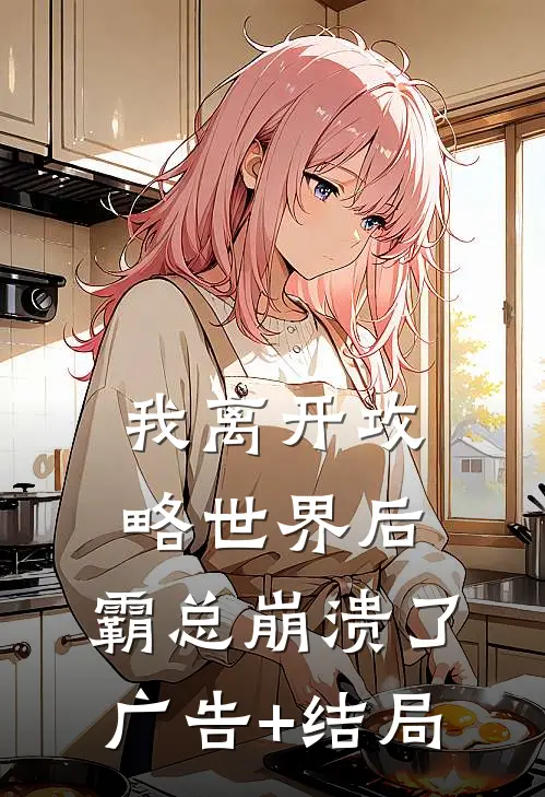 我离开攻略世界后，霸总崩溃了广告+结局