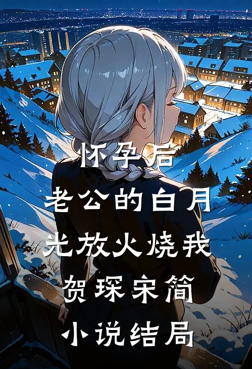 怀孕后，老公的白月光放火烧我贺琛宋简小说结局