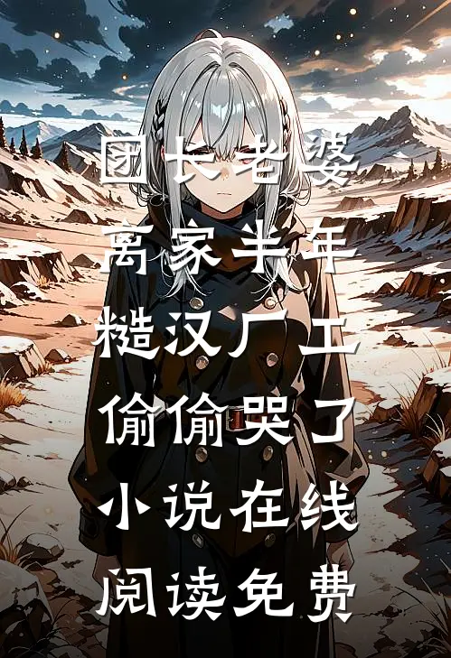 团长老婆离家半年，糙汉厂工偷偷哭了小说在线阅读免费