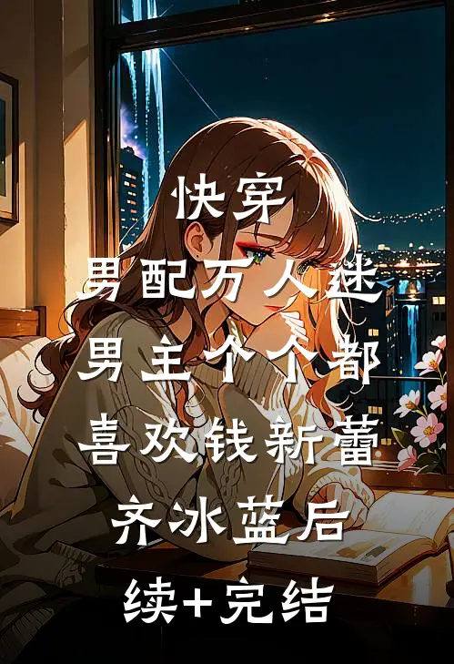 快穿：男配万人迷，男主个个都喜欢钱新蕾齐冰蓝后续+完结