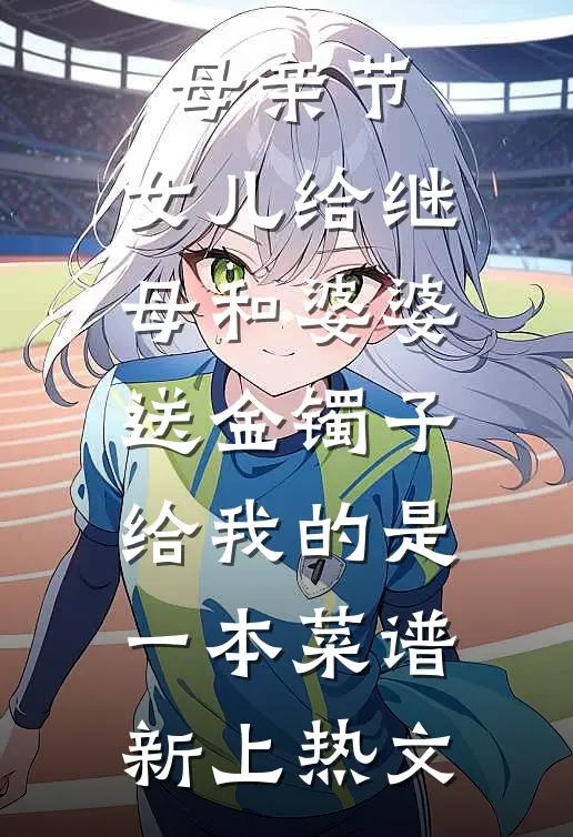 母亲节，女儿给继母和婆婆送金镯子，给我的是一本菜谱新上热文