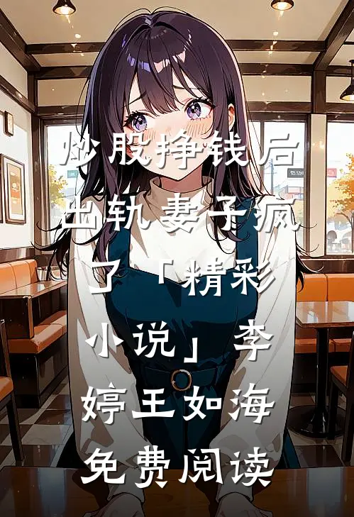 炒股挣钱后，出轨妻子疯了「精彩小说」李婷王如海免费阅读