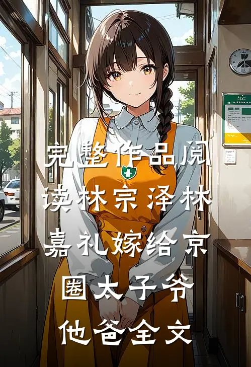 完整作品阅读林宗泽林嘉礼嫁给京圈太子爷他爸全文
