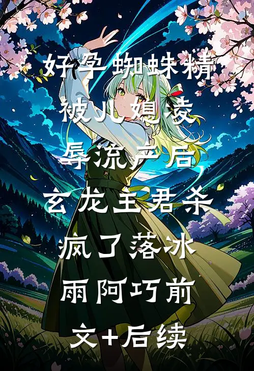 好孕蜘蛛精被儿媳凌辱流产后，玄龙主君杀疯了落冰雨阿巧前文+后续