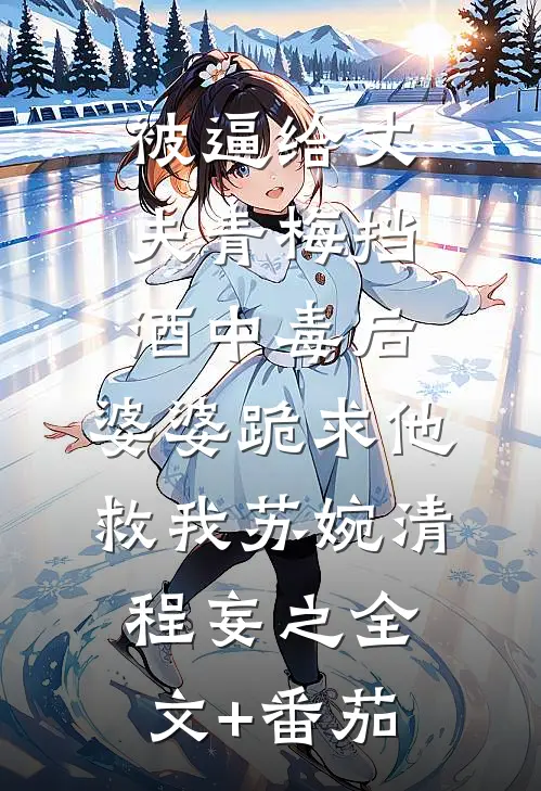 被逼给丈夫青梅挡酒中毒后，婆婆跪求他救我苏婉清程妄之全文+番茄