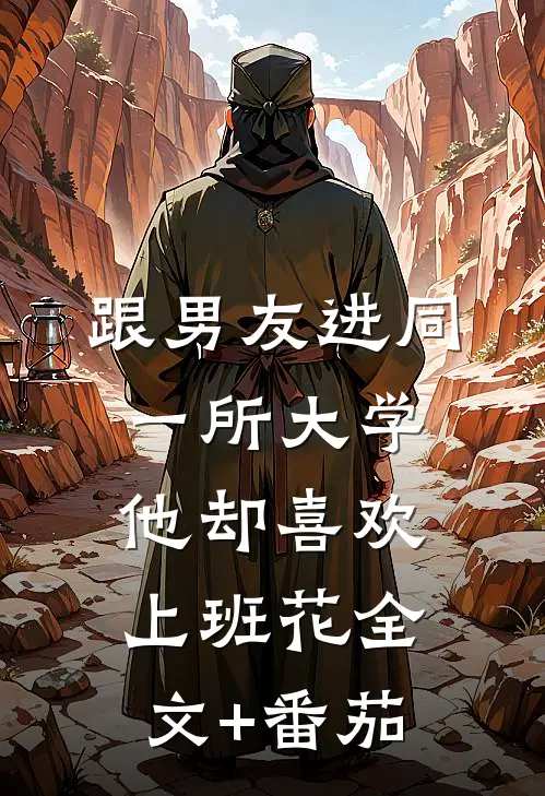 跟男友进同一所大学，他却喜欢上班花全文+番茄